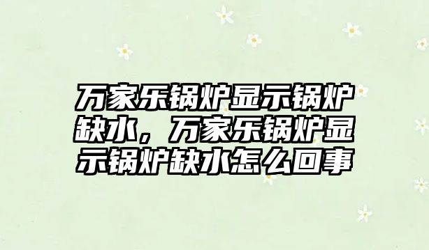 萬家樂鍋爐顯示鍋爐缺水，萬家樂鍋爐顯示鍋爐缺水怎么回事