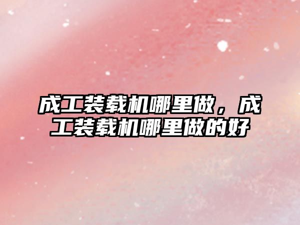 成工裝載機(jī)哪里做，成工裝載機(jī)哪里做的好