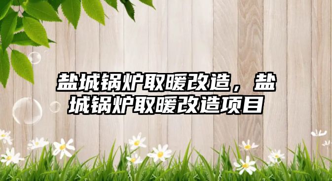 鹽城鍋爐取暖改造，鹽城鍋爐取暖改造項(xiàng)目