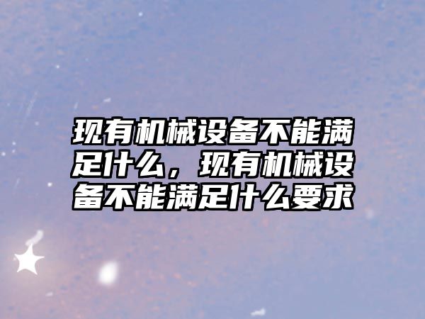 現(xiàn)有機(jī)械設(shè)備不能滿(mǎn)足什么，現(xiàn)有機(jī)械設(shè)備不能滿(mǎn)足什么要求