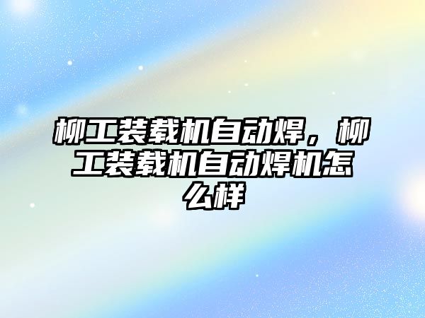 柳工裝載機(jī)自動焊，柳工裝載機(jī)自動焊機(jī)怎么樣