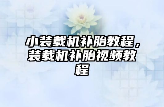 小裝載機(jī)補(bǔ)胎教程，裝載機(jī)補(bǔ)胎視頻教程