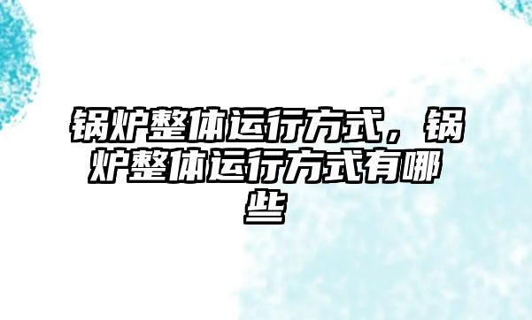 鍋爐整體運(yùn)行方式，鍋爐整體運(yùn)行方式有哪些