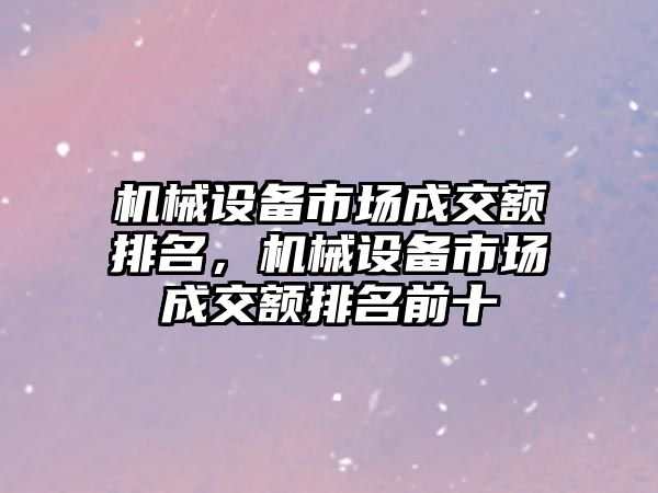 機(jī)械設(shè)備市場成交額排名，機(jī)械設(shè)備市場成交額排名前十