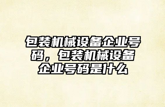 包裝機(jī)械設(shè)備企業(yè)號碼，包裝機(jī)械設(shè)備企業(yè)號碼是什么