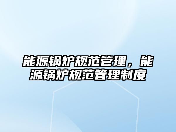 能源鍋爐規(guī)范管理，能源鍋爐規(guī)范管理制度