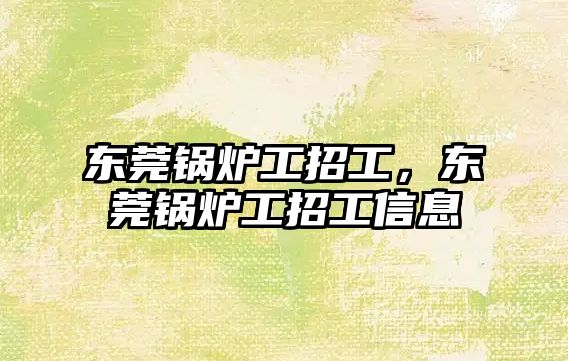 東莞鍋爐工招工，東莞鍋爐工招工信息