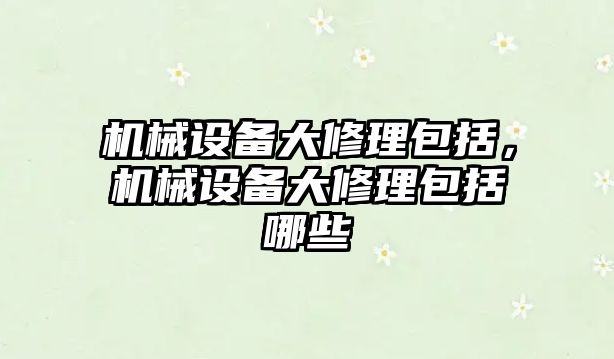 機(jī)械設(shè)備大修理包括，機(jī)械設(shè)備大修理包括哪些