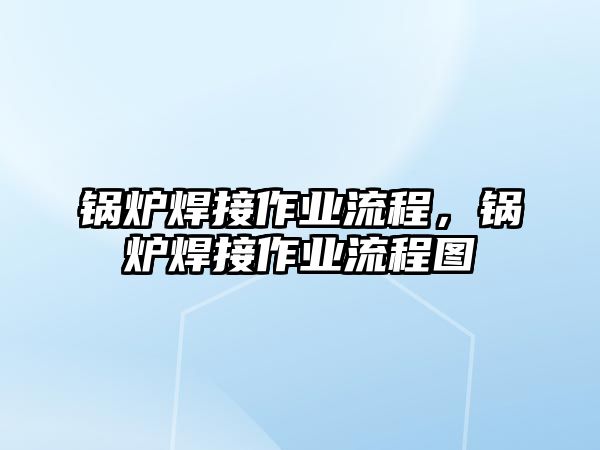 鍋爐焊接作業(yè)流程，鍋爐焊接作業(yè)流程圖