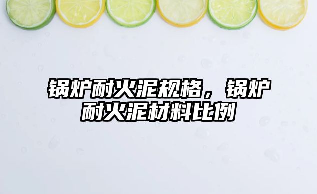 鍋爐耐火泥規(guī)格，鍋爐耐火泥材料比例