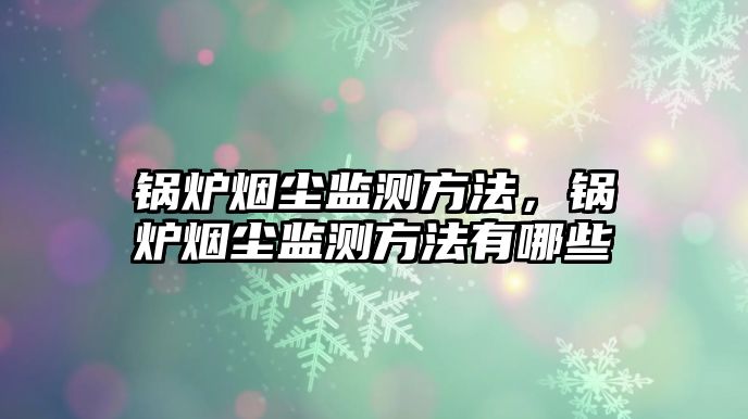 鍋爐煙塵監(jiān)測方法，鍋爐煙塵監(jiān)測方法有哪些