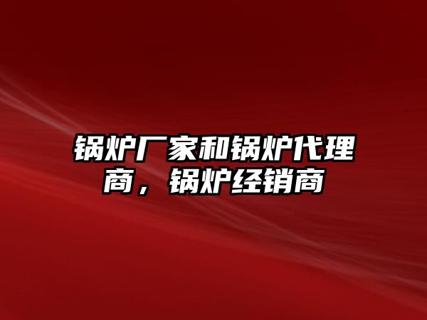 鍋爐廠家和鍋爐代理商，鍋爐經(jīng)銷商