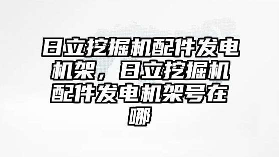 日立挖掘機(jī)配件發(fā)電機(jī)架，日立挖掘機(jī)配件發(fā)電機(jī)架號在哪