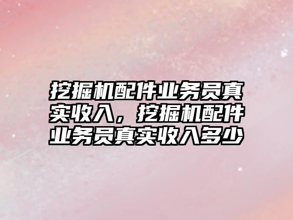 挖掘機(jī)配件業(yè)務(wù)員真實(shí)收入，挖掘機(jī)配件業(yè)務(wù)員真實(shí)收入多少