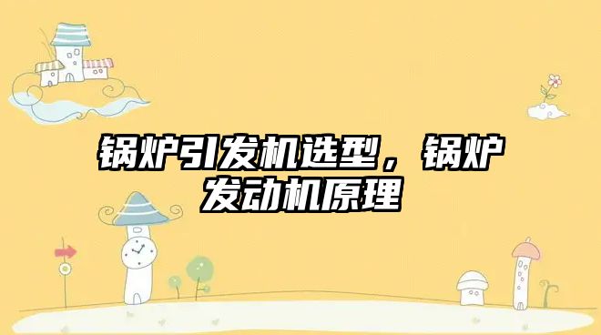 鍋爐引發(fā)機選型，鍋爐發(fā)動機原理