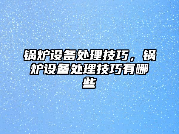 鍋爐設(shè)備處理技巧，鍋爐設(shè)備處理技巧有哪些