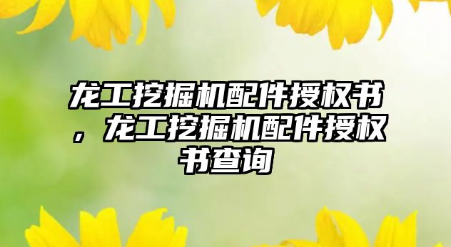 龍工挖掘機配件授權書，龍工挖掘機配件授權書查詢