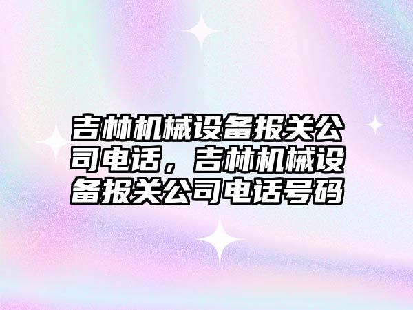 吉林機(jī)械設(shè)備報(bào)關(guān)公司電話，吉林機(jī)械設(shè)備報(bào)關(guān)公司電話號(hào)碼