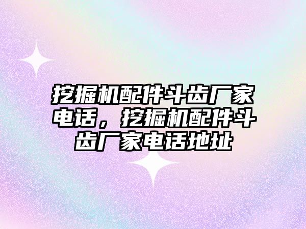 挖掘機配件斗齒廠家電話，挖掘機配件斗齒廠家電話地址