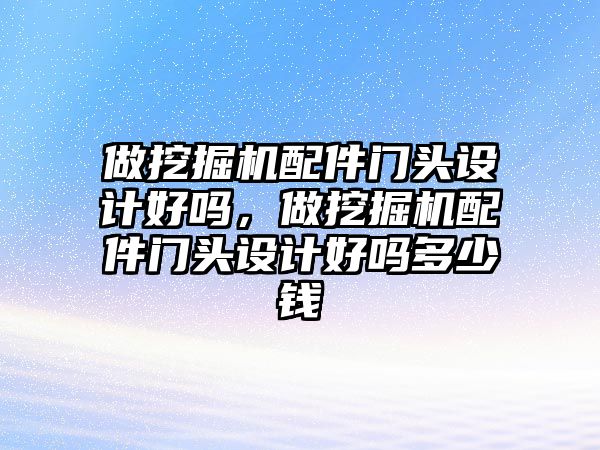 做挖掘機配件門頭設(shè)計好嗎，做挖掘機配件門頭設(shè)計好嗎多少錢