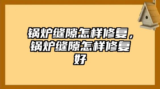 鍋爐縫隙怎樣修復(fù)，鍋爐縫隙怎樣修復(fù)好