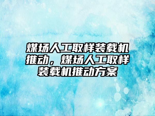 煤場人工取樣裝載機(jī)推動(dòng)，煤場人工取樣裝載機(jī)推動(dòng)方案
