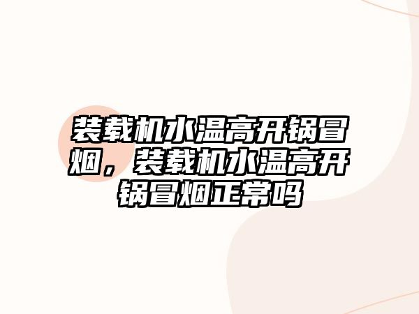 裝載機(jī)水溫高開鍋冒煙，裝載機(jī)水溫高開鍋冒煙正常嗎