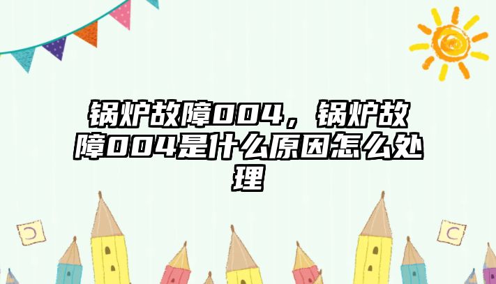 鍋爐故障004，鍋爐故障004是什么原因怎么處理