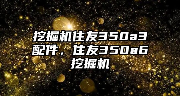 挖掘機(jī)住友350a3配件，住友350a6挖掘機(jī)