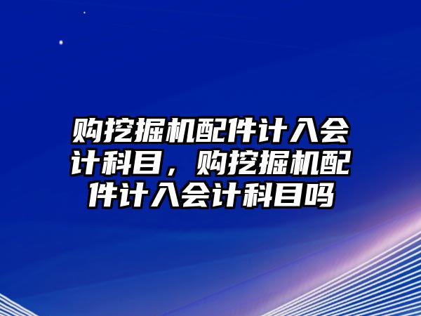 購?fù)诰驒C配件計入會計科目，購?fù)诰驒C配件計入會計科目嗎
