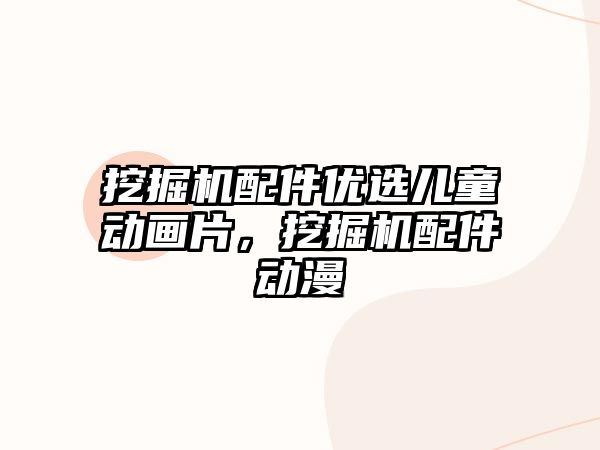 挖掘機配件優(yōu)選兒童動畫片，挖掘機配件動漫