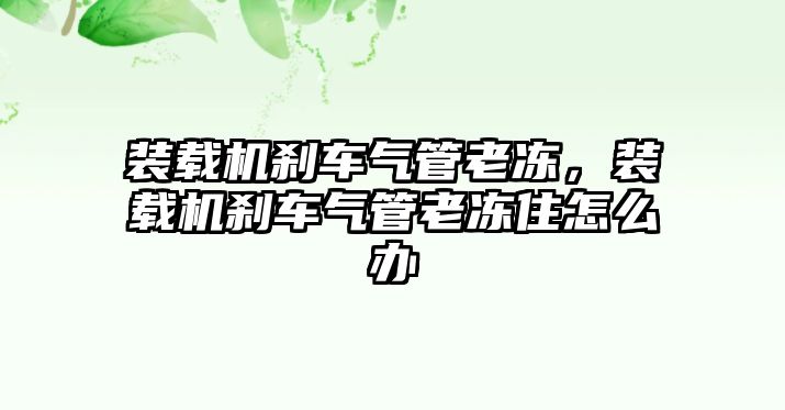 裝載機(jī)剎車氣管老凍，裝載機(jī)剎車氣管老凍住怎么辦