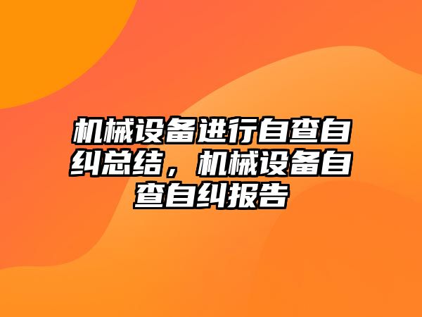 機械設備進行自查自糾總結，機械設備自查自糾報告