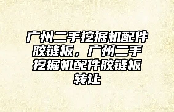 廣州二手挖掘機(jī)配件膠鏈板，廣州二手挖掘機(jī)配件膠鏈板轉(zhuǎn)讓