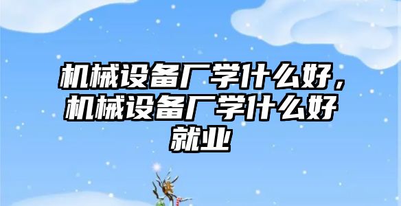 機械設備廠學什么好，機械設備廠學什么好就業(yè)