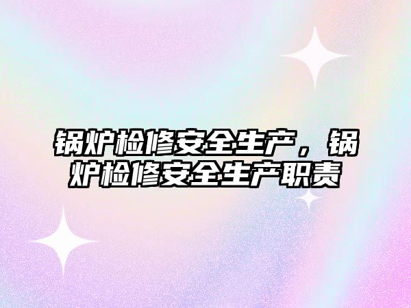 鍋爐檢修安全生產(chǎn)，鍋爐檢修安全生產(chǎn)職責(zé)