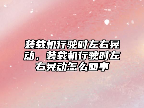 裝載機(jī)行駛時(shí)左右晃動(dòng)，裝載機(jī)行駛時(shí)左右晃動(dòng)怎么回事