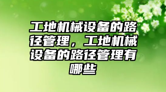 工地機(jī)械設(shè)備的路徑管理，工地機(jī)械設(shè)備的路徑管理有哪些