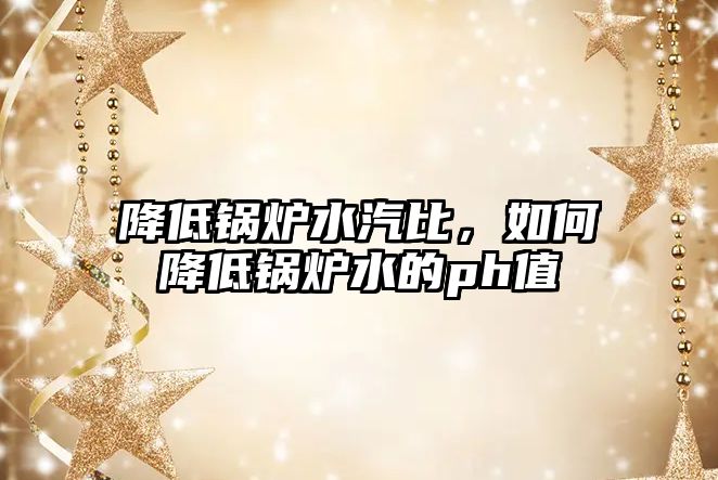 降低鍋爐水汽比，如何降低鍋爐水的ph值