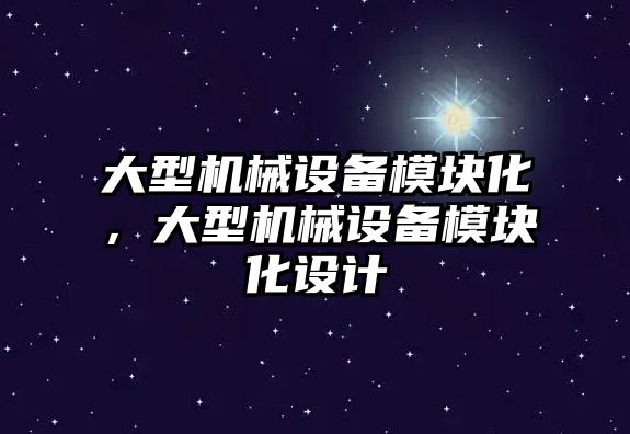 大型機(jī)械設(shè)備模塊化，大型機(jī)械設(shè)備模塊化設(shè)計