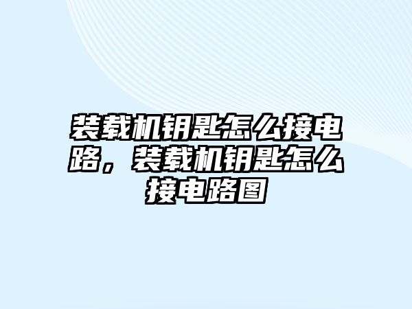 裝載機(jī)鑰匙怎么接電路，裝載機(jī)鑰匙怎么接電路圖