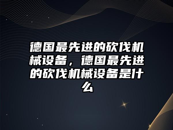 德國(guó)最先進(jìn)的砍伐機(jī)械設(shè)備，德國(guó)最先進(jìn)的砍伐機(jī)械設(shè)備是什么