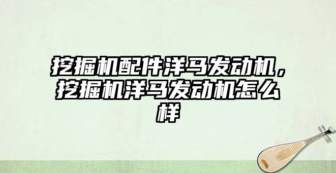 挖掘機配件洋馬發(fā)動機，挖掘機洋馬發(fā)動機怎么樣
