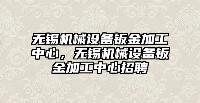 無錫機(jī)械設(shè)備鈑金加工中心，無錫機(jī)械設(shè)備鈑金加工中心招聘