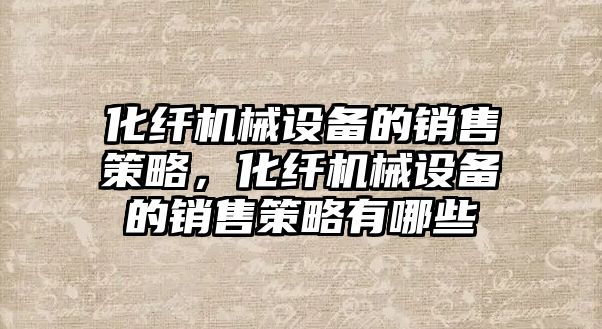 化纖機(jī)械設(shè)備的銷售策略，化纖機(jī)械設(shè)備的銷售策略有哪些