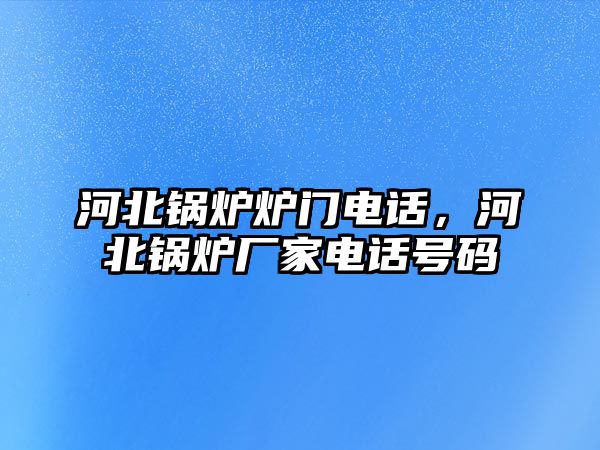 河北鍋爐爐門(mén)電話，河北鍋爐廠家電話號(hào)碼