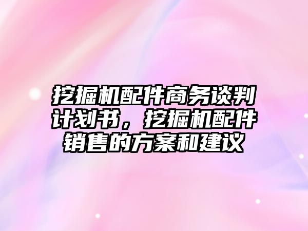 挖掘機(jī)配件商務(wù)談判計(jì)劃書，挖掘機(jī)配件銷售的方案和建議