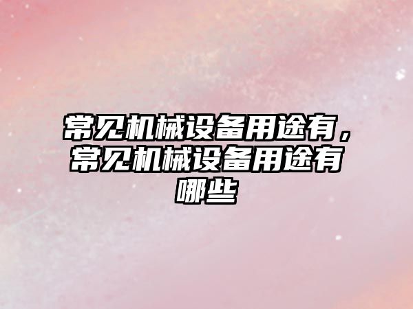 常見(jiàn)機(jī)械設(shè)備用途有，常見(jiàn)機(jī)械設(shè)備用途有哪些
