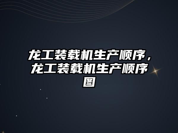 龍工裝載機(jī)生產(chǎn)順序，龍工裝載機(jī)生產(chǎn)順序圖