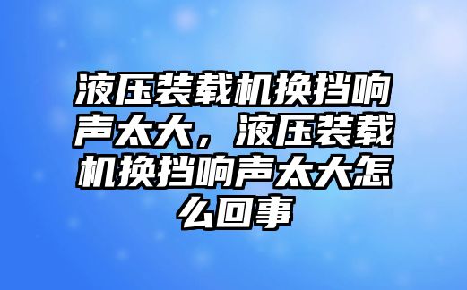 液壓裝載機(jī)換擋響聲太大，液壓裝載機(jī)換擋響聲太大怎么回事